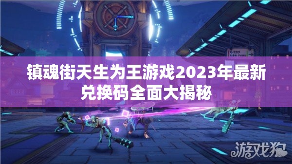 镇魂街天生为王游戏2023年最新兑换码全面大揭秘