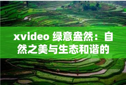 xvideo 绿意盎然：自然之美与生态和谐的完美融合