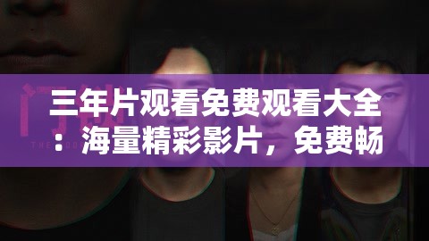 三年片观看免费观看大全：海量精彩影片，免费畅享