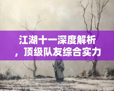 江湖十一深度解析，顶级队友综合实力排行与选择策略大揭秘