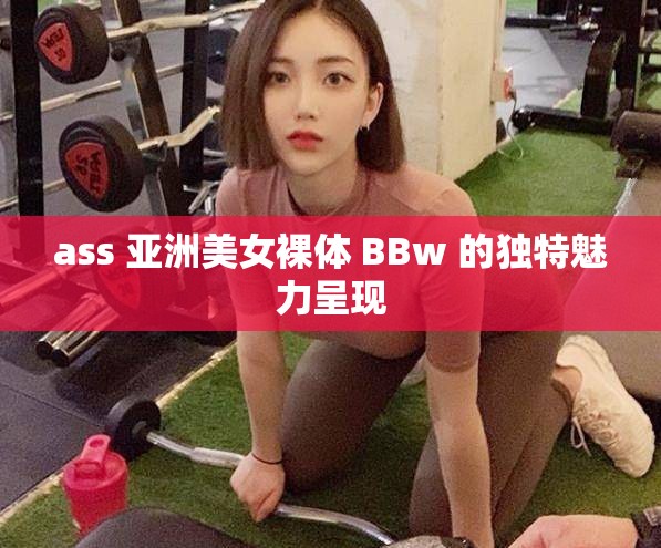 ass 亚洲美女裸体 BBw 的独特魅力呈现