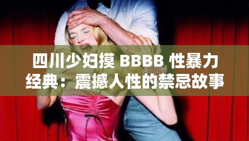 四川少妇摸 BBBB 性暴力经典：震撼人性的禁忌故事