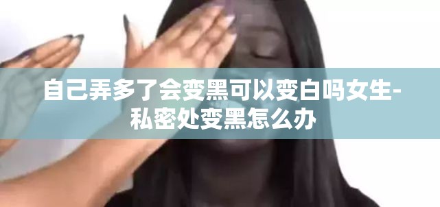 自己弄多了会变黑可以变白吗女生- 私密处变黑怎么办