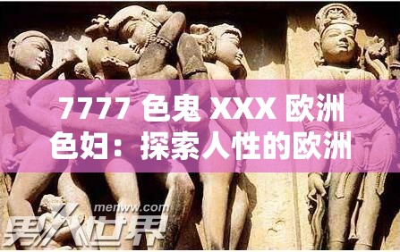 7777 色鬼 XXX 欧洲色妇：探索人性的欧洲之旅