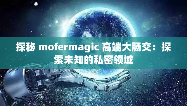 探秘 mofermagic 高端大肠交：探索未知的私密领域