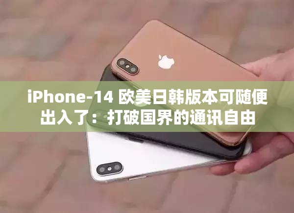 iPhone-14 欧美日韩版本可随便出入了：打破国界的通讯自由