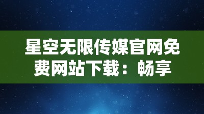 星空无限传媒官网免费网站下载：畅享精彩无限的影视世界