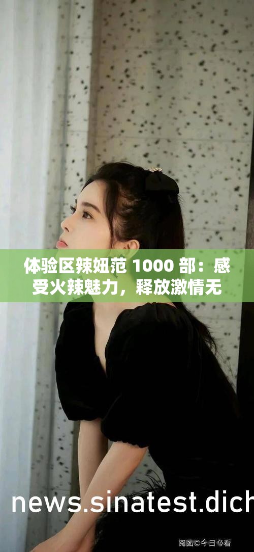 体验区辣妞范 1000 部：感受火辣魅力，释放激情无限