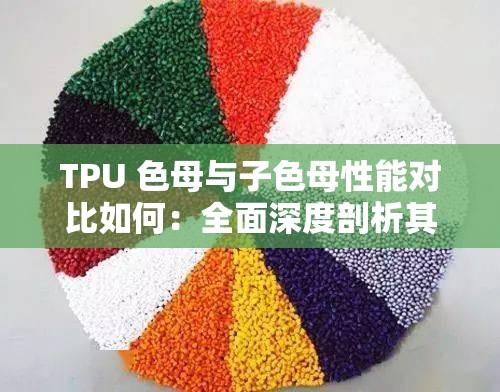 TPU 色母与子色母性能对比如何：全面深度剖析其差异所在