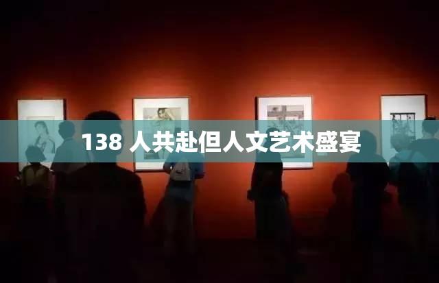 138 人共赴但人文艺术盛宴