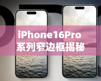 iPhone16Pro 系列窄边框揭秘能推送喜好内容之深度剖析与探讨