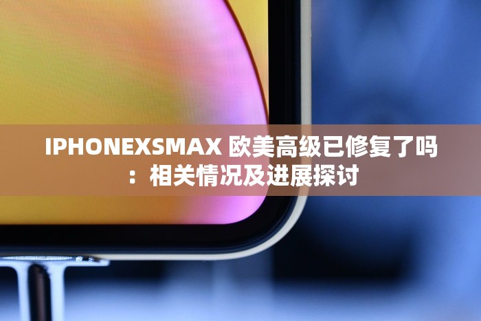 IPHONEXSMAX 欧美高级已修复了吗：相关情况及进展探讨