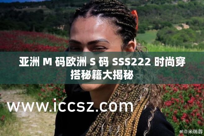 亚洲 M 码欧洲 S 码 SSS222 时尚穿搭秘籍大揭秘