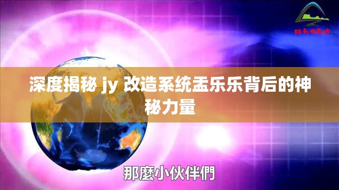 深度揭秘 jy 改造系统盂乐乐背后的神秘力量