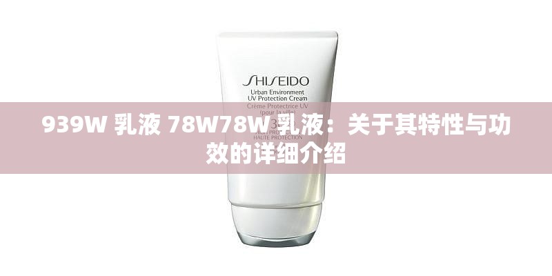 939W 乳液 78W78W 乳液：关于其特性与功效的详细介绍