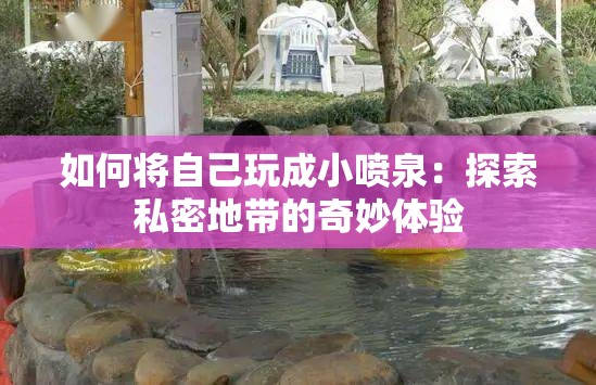 如何将自己玩成小喷泉：探索私密地带的奇妙体验