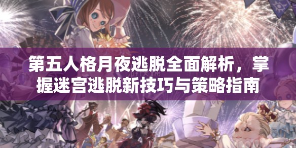 第五人格月夜逃脱全面解析，掌握迷宫逃脱新技巧与策略指南