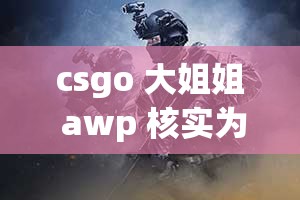 csgo 大姐姐 awp 核实为长久封禁发声：是误封还是另有隐情？