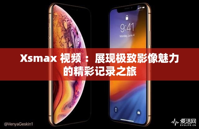 Xsmax 视频 ：展现极致影像魅力的精彩记录之旅