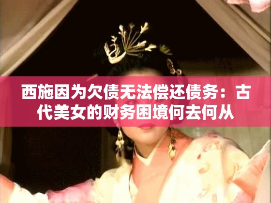 西施因为欠债无法偿还债务：古代美女的财务困境何去何从