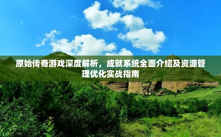 原始传奇游戏深度解析，成就系统全面介绍及资源管理优化实战指南