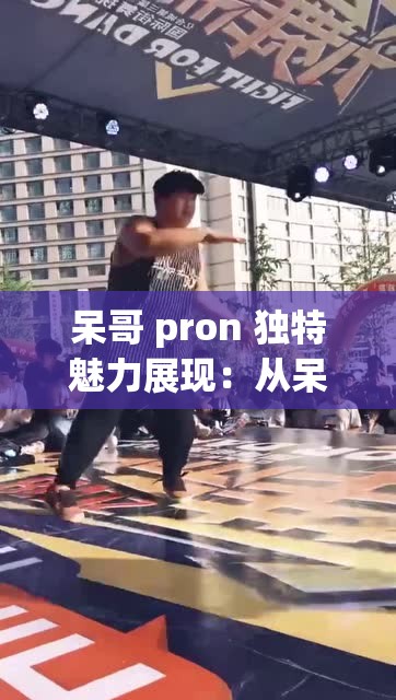 呆哥 pron 独特魅力展现：从呆哥 pron 看别样精彩