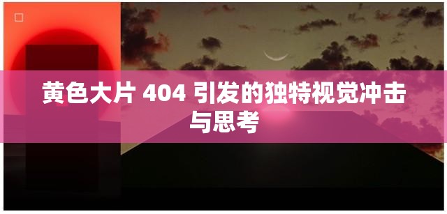 黄色大片 404 引发的独特视觉冲击与思考