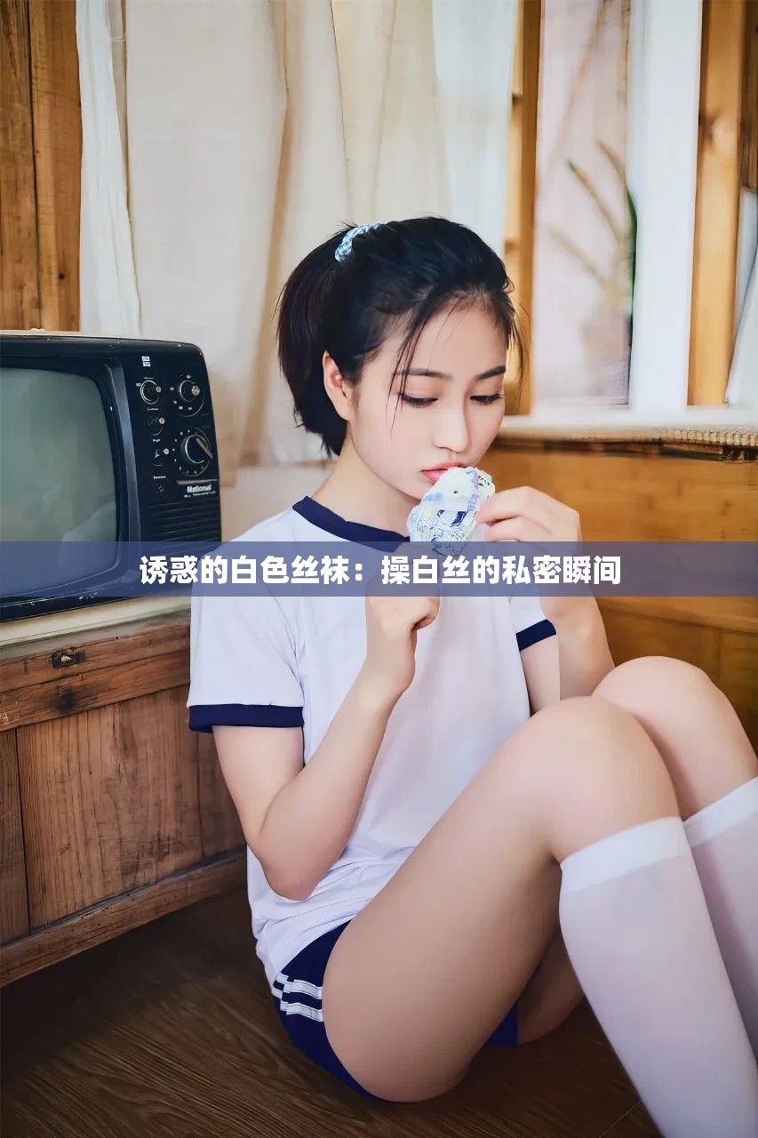 诱惑的白色丝袜：操白丝的私密瞬间