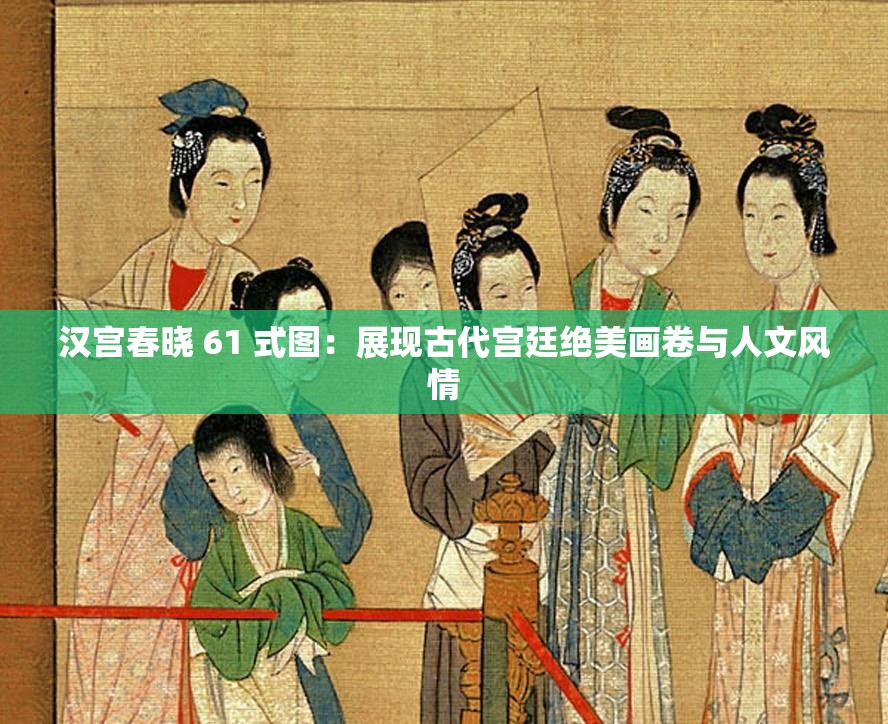 汉宫春晓 61 式图：展现古代宫廷绝美画卷与人文风情