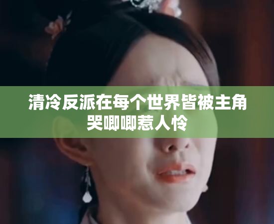 清冷反派在每个世界皆被主角哭唧唧惹人怜