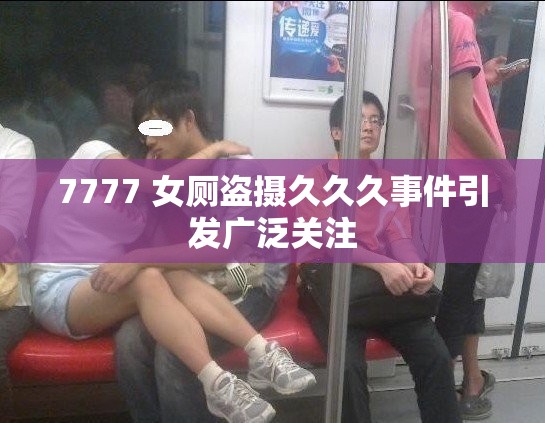 7777 女厕盗摄久久久事件引发广泛关注