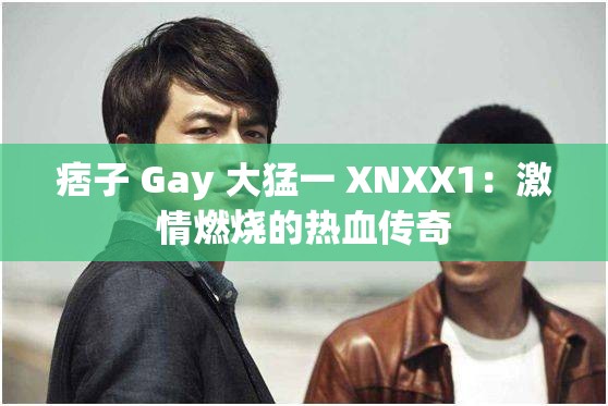 痞子 Gay 大猛一 XNXX1：激情燃烧的热血传奇