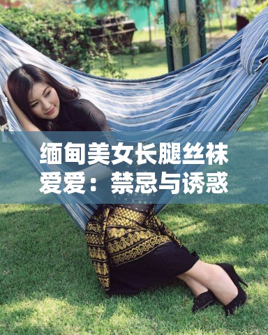 缅甸美女长腿丝袜爱爱：禁忌与诱惑的交织