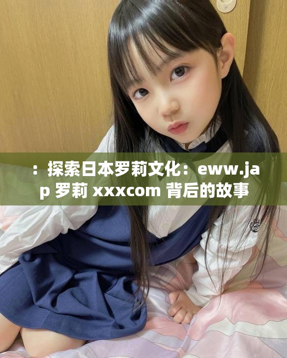 ：探索日本罗莉文化：eww.jap 罗莉 xxxcom 背后的故事