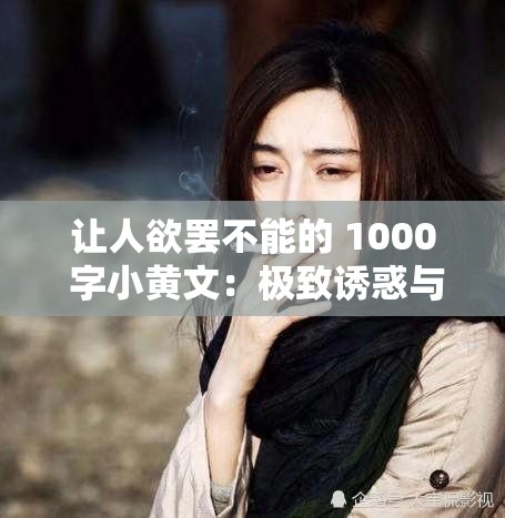 让人欲罢不能的 1000 字小黄文：极致诱惑与激情流淌