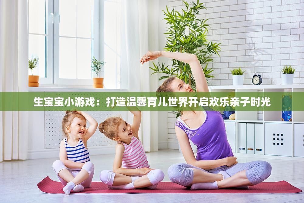 生宝宝小游戏：打造温馨育儿世界开启欢乐亲子时光