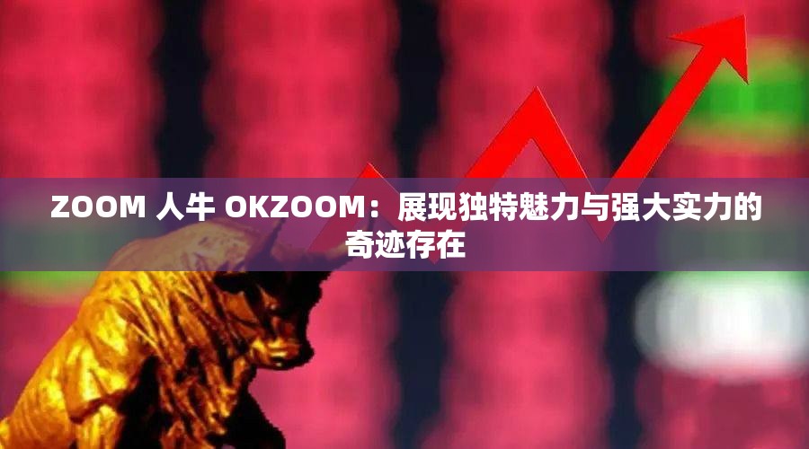 ZOOM 人牛 OKZOOM：展现独特魅力与强大实力的奇迹存在