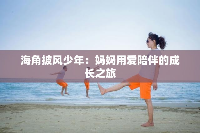 海角披风少年：妈妈用爱陪伴的成长之旅