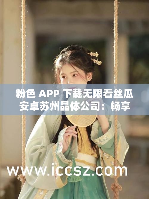 粉色 APP 下载无限看丝瓜安卓苏州晶体公司：畅享精彩资源