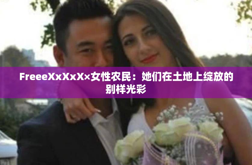 FreeeXxXxX×女性农民：她们在土地上绽放的别样光彩