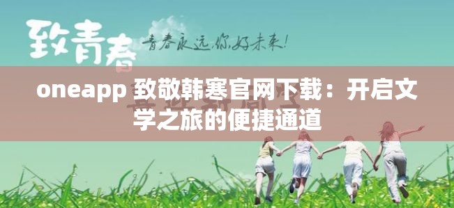 oneapp 致敬韩寒官网下载：开启文学之旅的便捷通道