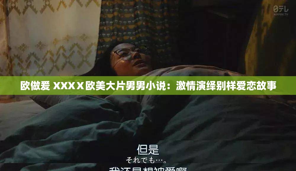 欧做爰 XXXⅩ欧美大片男男小说：激情演绎别样爱恋故事