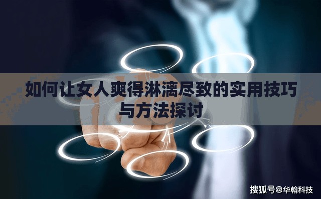 如何让女人爽得淋漓尽致的实用技巧与方法探讨