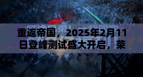 重返帝国，2025年2月11日登峰测试盛大开启，荣耀蛇年再启全新征程