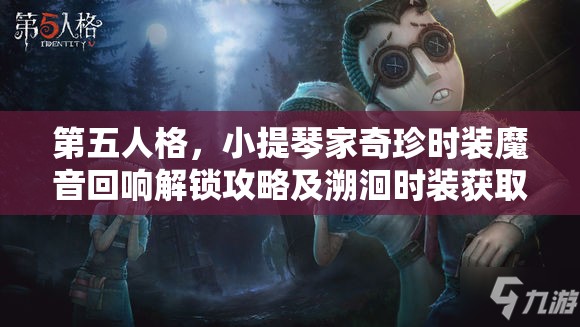 第五人格，小提琴家奇珍时装魔音回响解锁攻略及溯洄时装获取与资源管理指南