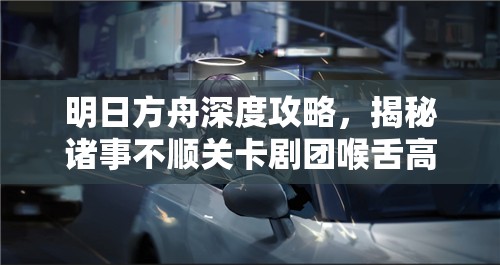 明日方舟深度攻略，揭秘诸事不顺关卡剧团喉舌高效打法，助你解锁盛大揭幕完美结局