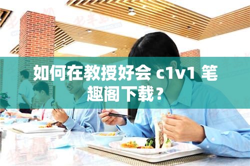 如何在教授好会 c1v1 笔趣阁下载？