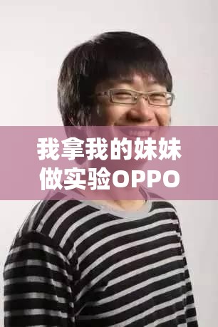 我拿我的妹妹做实验OPPO 版：一场引发争议的冒险探索