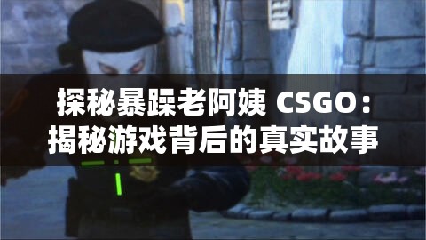 探秘暴躁老阿姨 CSGO：揭秘游戏背后的真实故事