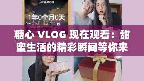 糖心 VLOG 现在观看：甜蜜生活的精彩瞬间等你来发现